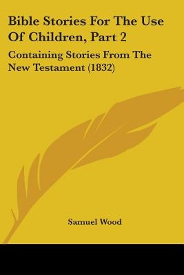 Bible Stories For The Use Of Children, Part 2: Containing Stories From The New Testament (1832) by Wood, Samuel