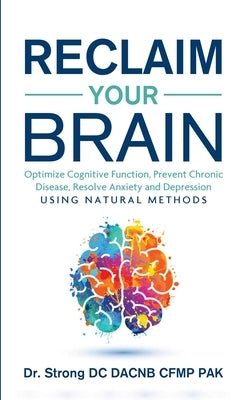 Reclaim Your Brain: Optimize Cognitive Function, Prevent Chronic Disease, Resolve Anxiety And Depression Using Natural Methods by Strong, Todd