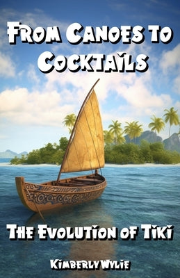 From Canoes to Cocktails: The Evolution of Tiki by Wylie, Kimberly