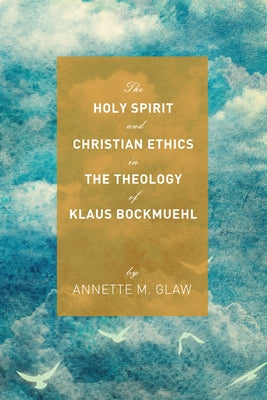 The Holy Spirit and Christian Ethics in the Theology of Klaus Bockmuehl by Glaw, Annette M.