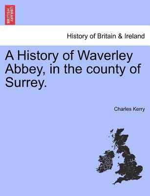 A History of Waverley Abbey, in the County of Surrey. by Kerry, Charles