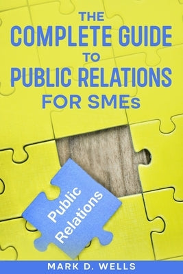 The Complete Guide to Public Relations for SMEs by Wells, Mark D.