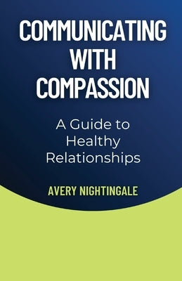 Communicating with Compassion: A Guide to Healthy Relationships by Nightingale, Avery