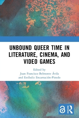 Unbound Queer Time in Literature, Cinema, and Video Games by Belmonte Ávila, Juan Francisco