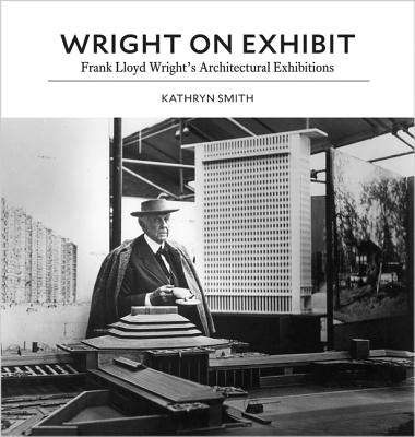 Wright on Exhibit: Frank Lloyd Wright's Architectural Exhibitions by Smith, Kathryn