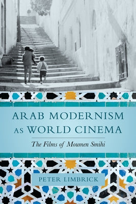 Arab Modernism as World Cinema: The Films of Moumen Smihi by Limbrick, Peter