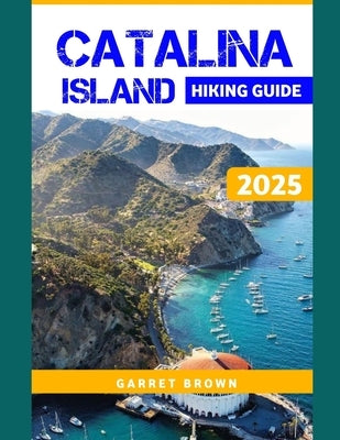 Catalina Island Hiking Guide 2025: Navigate the Most Stunning wonder and Experience Nature Like Never Before by Brown, Garret