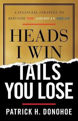 Heads I Win, Tails You Lose: A Financial Strategy to Reignite the American Dream by Donohoe, Patrick H.