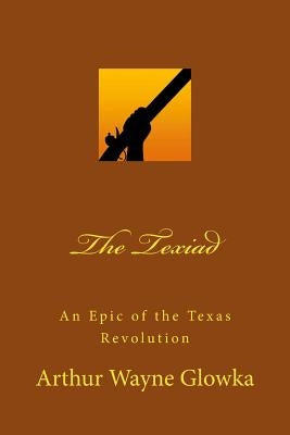 The Texiad: An Epic of the Texas Revolution by Glowka, Arthur Wayne