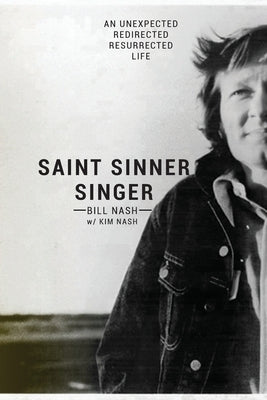 Saint Sinner Singer: An Unexpected, Redirected, Resurrected Life by Nash, Bill
