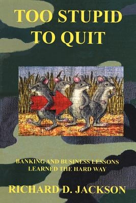 Too Stupid to Quit: Banking and Business Lessons Learned the Hard Way by Jackson, Richard D.