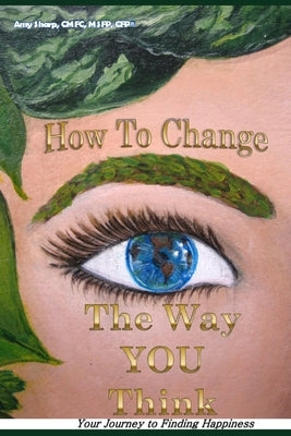 How to Change the Way You Think: Your Journey to Finding Happiness by Sharp, Amy T.