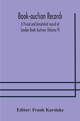 Book-Auction Records; A Priced And Annotated Record Of London Book Auctions (Volume V) by Frank Karslake