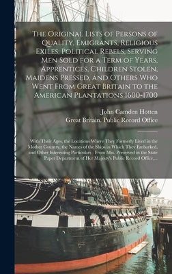 The Original Lists of Persons of Quality, Emigrants, Religious Exiles, Political Rebels, Serving Men Sold for a Term of Years, Apprentices, Children S by Hotten, John Camden 1832-1873