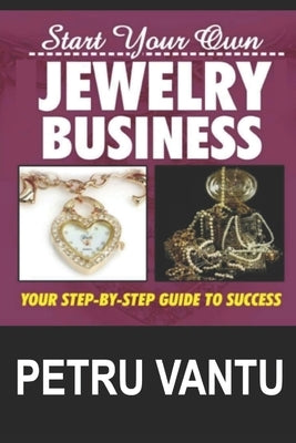 Start Your Own Jewelry Business: Your Step-By-Step Guide To Success by Vantu, Petru