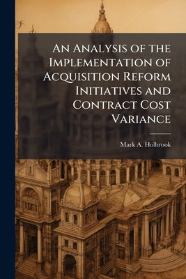 An Analysis of the Implementation of Acquisition Reform Initiatives and Contract Cost Variance by Holbrook, Mark A.