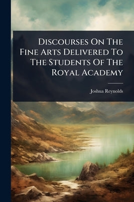 Discourses On The Fine Arts Delivered To The Students Of The Royal Academy by (Sir), Joshua Reynolds
