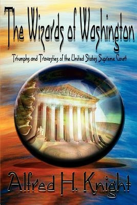 The Wizards of Washington: Triumphs and Travesties of the United States Supreme Court by Knight, Alfred H.