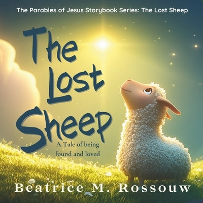The Lost Sheep: A Tale of Found and Loved: An Illustrated Children's Bible Story About God's Love, Forgiveness, and Being Found by Rossouw, Beatrice M.