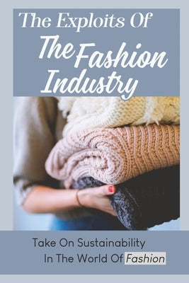 The Exploits Of The Fashion Industry: Take On Sustainability In The World Of Fashion by Dake, Cletus
