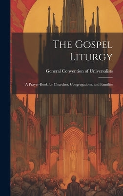 The Gospel Liturgy: A Prayer-Book for Churches, Congregations, and Families by Universalists, General Convention of