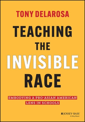 Teaching the Invisible Race: Embodying a Pro-Asian American Lens in Schools by Delarosa, Tony