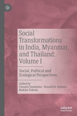 Social Transformations in India, Myanmar, and Thailand: Volume I: Social, Political and Ecological Perspectives by Yamahata, Chosein