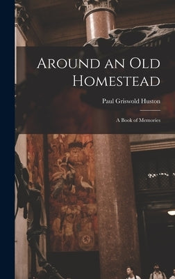 Around an Old Homestead: a Book of Memories by Huston, Paul Griswold