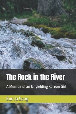 The Rock in the River: A Memoir of an Unyielding Korean Girl by Song, Eun Ja