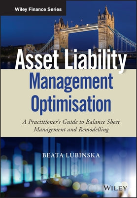 Asset Liability Management Optimisation: A Practitioner's Guide to Balance Sheet Management and Remodelling by Lubinska, Beata