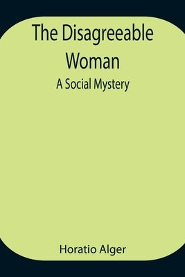 The Disagreeable Woman: A Social Mystery by Alger, Horatio