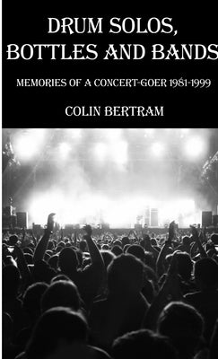 Drum Solos, Bottles and Bands - Memories of a Concert-goer 1981-1999 by Bertram, Colin