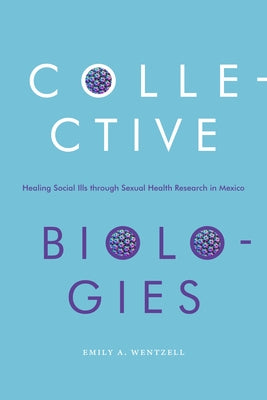 Collective Biologies: Healing Social Ills Through Sexual Health Research in Mexico by Wentzell, Emily a.