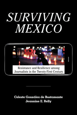 Surviving Mexico: Resistance and Resilience Among Journalists in the Twenty-First Century by González de Bustamante, Celeste
