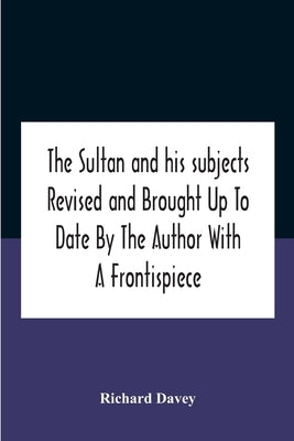 The Sultan And His Subjects Revised And Brought Up To Date By The Author With A Frontispiece by Davey, Richard