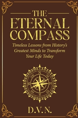 The Eternal Compass: Timeless Lessons from History's Greatest Minds to Transform Your Life Today by Neychev, Denis
