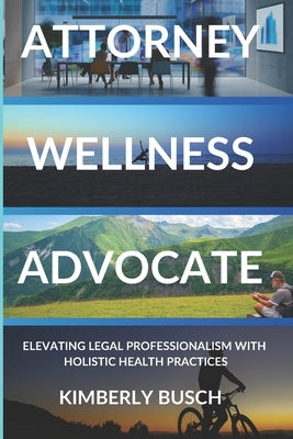 Attorney Wellness Advocate: Elevating Legal Professionalism with Holistic Health Practices by Busch, Kimberly
