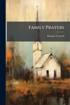 Family Prayers: Composed Principally in Expressions Taken From the Holy Scriptures, and From the Established Services of the Church of England by Cotterill, Thomas