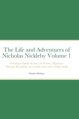 The Life and Adventures of Nicholas Nickleby Volume 1: Containing a Faithful Account of the Fortunes, Misfortunes, Uprisings, Downfallings and Complet by Dickens, Charles
