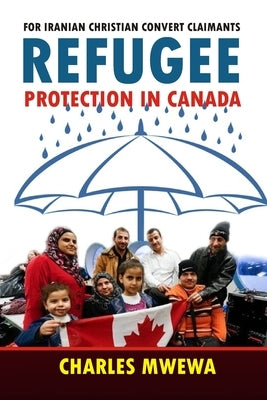 Refugee Protection in Canada: For Iranian Christian Convert Claimants by Mwewa, Charles