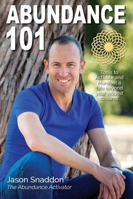 Abundance 101: Tools to Activate and Manifest a Life beyond your wildest dreams by Snaddon, Jason