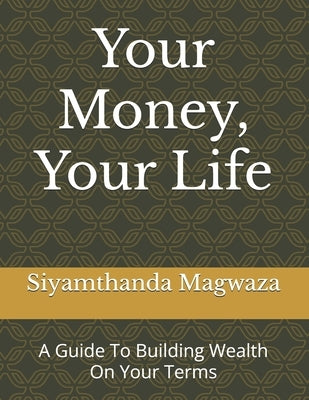 Your Money, Your Life: A Guide To Building Wealth On Your Terms by Magwaza, Siyamthanda