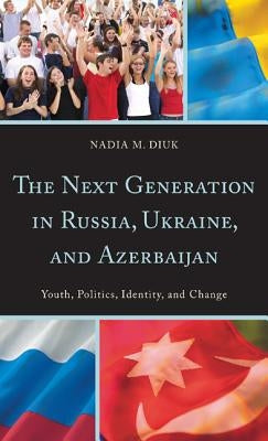 The Next Generation in Russia, Ukraine, and Azerbaijan: Youth, Politics, Identity, and Change by Diuk, Nadia M.
