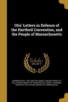 Otis' Letters in Defence of the Hartford Convention, and the People of Massachusetts by Otis, Harrison Gray 1765-1848