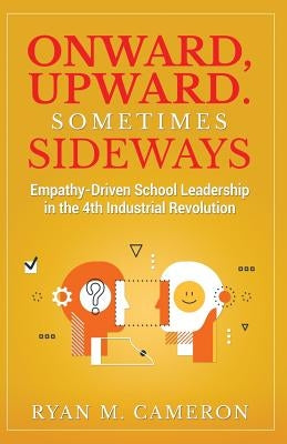 Onward, Upward. Sometimes Sideways.: Empathy-Driven School Leadership in the 4th Industrial Revolution. by Cameron, Ryan M.