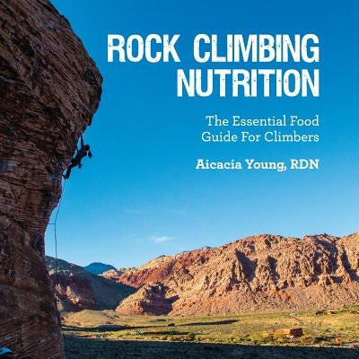 Rock Climbing Nutrition: The Essential Food Guide for Climbers by Young Rdn, Aicacia