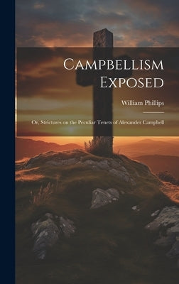 Campbellism Exposed; or, Strictures on the Peculiar Tenets of Alexander Campbell by Phillips, William