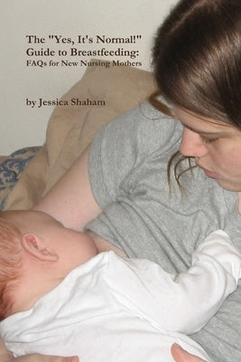 The "Yes, It's Normal!" Guide To Breastfeeding: FAQs For New Nursing Mothers by Shaham, Jessica