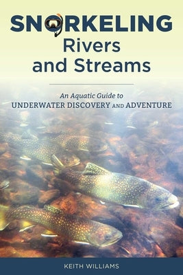 Snorkeling Rivers and Streams: An Aquatic Guide to Underwater Discovery and Adventure by Williams, Keith