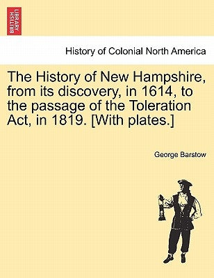The History of New Hampshire, from Its Discovery, in 1614, to the Passage of the Toleration ACT, in 1819. [With Plates.] by Barstow, George